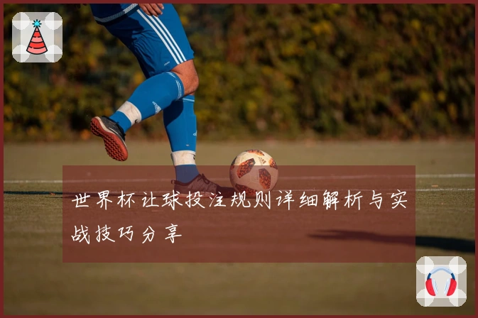 世界杯让球投注规则详细解析与实战技巧分享