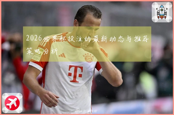 2026世界杯投注的最新动态与推荐策略分析