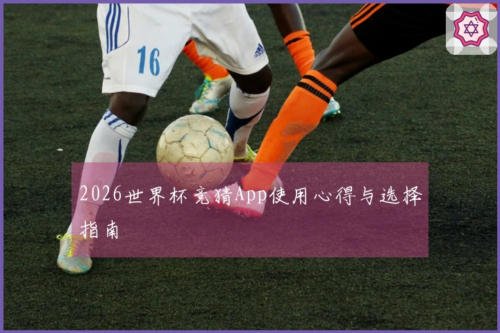 2026世界杯竞猜App使用心得与选择指南