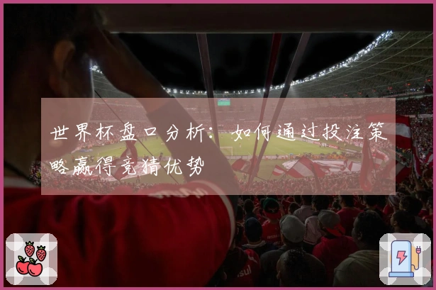 世界杯盘口分析：如何通过投注策略赢得竞猜优势