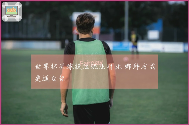 世界杯买球投注玩法对比 哪种方式更适合你