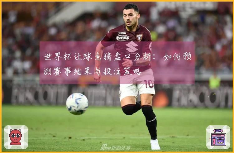 世界杯让球竞猜盘口分析：如何预测赛事结果与投注策略