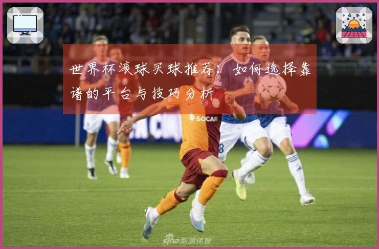 世界杯滚球买球推荐：如何选择靠谱的平台与技巧分析