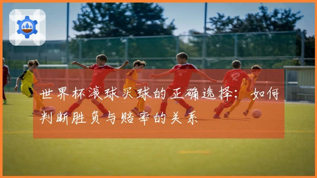 世界杯滚球买球的正确选择：如何判断胜负与赔率的关系
