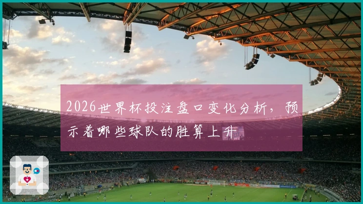 2026世界杯投注盘口变化分析，预示着哪些球队的胜算上升
