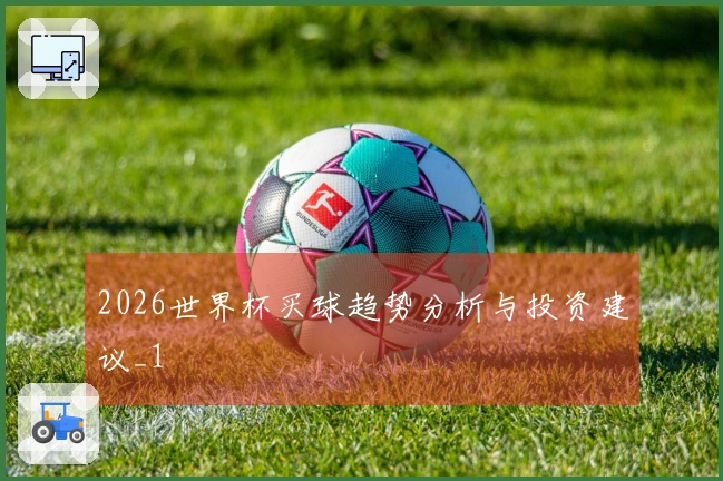 2026世界杯买球趋势分析与投资建议_1