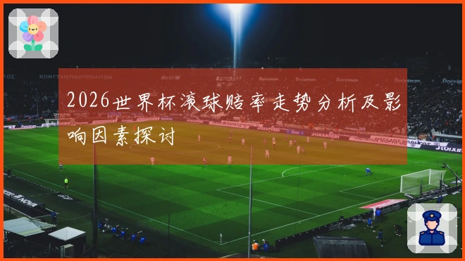 2026世界杯滚球赔率走势分析及影响因素探讨