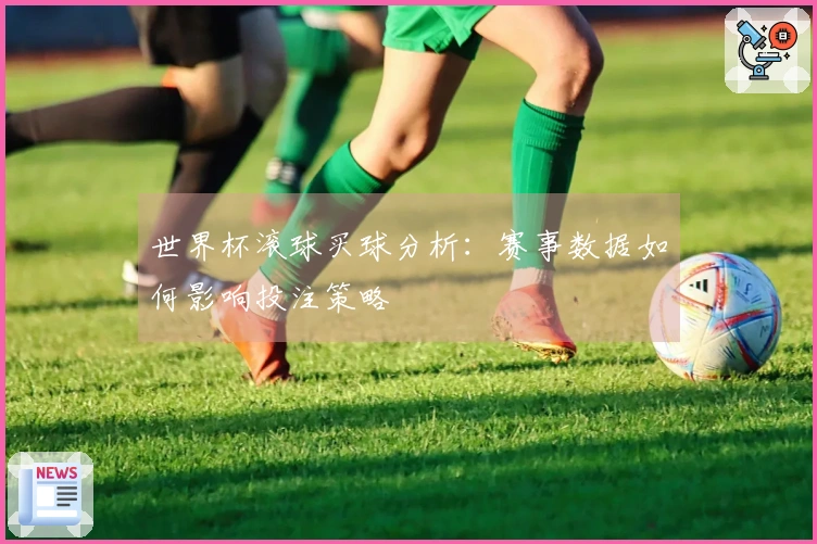 世界杯滚球买球分析：赛事数据如何影响投注策略