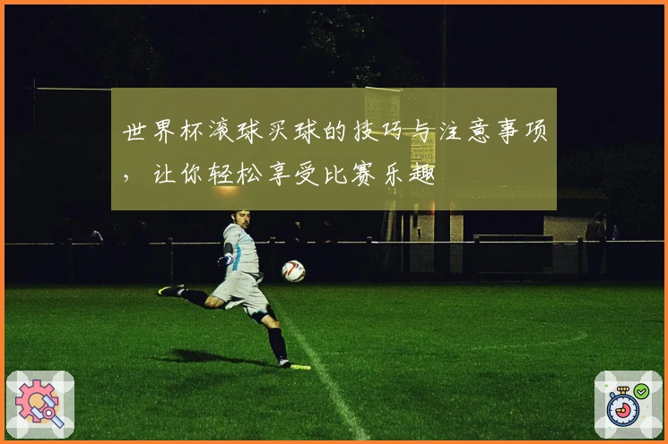 世界杯滚球买球的技巧与注意事项，让你轻松享受比赛乐趣