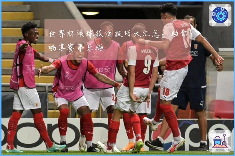 世界杯滚球投注技巧大汇总，助你畅享赛事乐趣