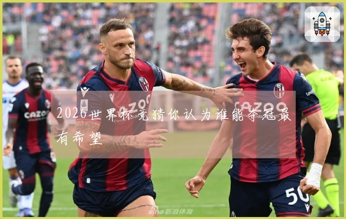 2026世界杯竞猜你认为谁能夺冠最有希望
