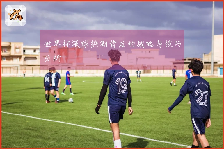 世界杯滚球热潮背后的战略与技巧分析