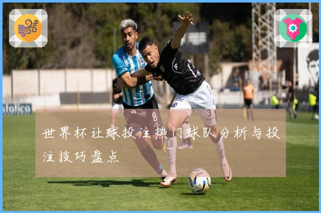 世界杯让球投注热门球队分析与投注技巧盘点