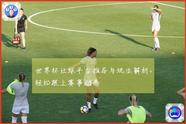 世界杯让球平台推荐与玩法解析，轻松跟上赛事动态