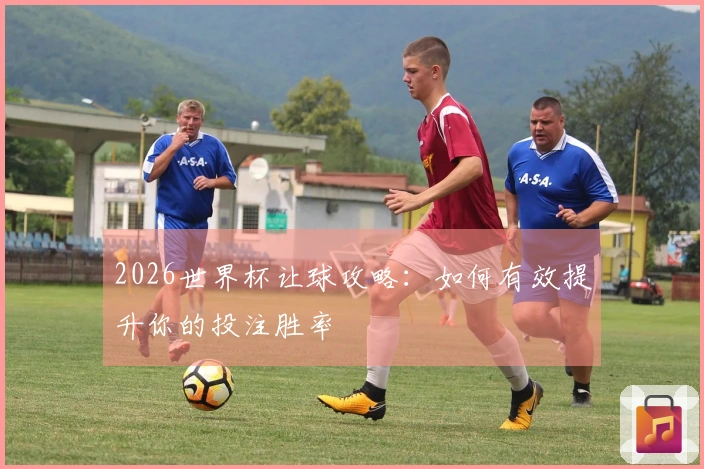 2026世界杯让球攻略：如何有效提升你的投注胜率