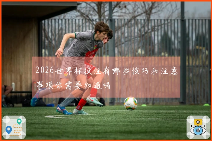 2026世界杯投注有哪些技巧和注意事项你需要知道吗