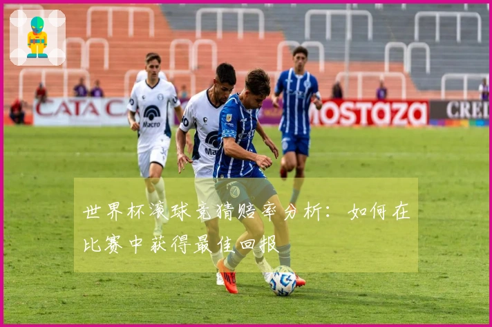 世界杯滚球竞猜赔率分析:如何在比赛中获得最佳回报