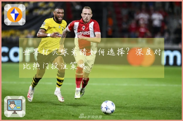 世界杯买球竞猜如何选择？深度对比热门投注策略