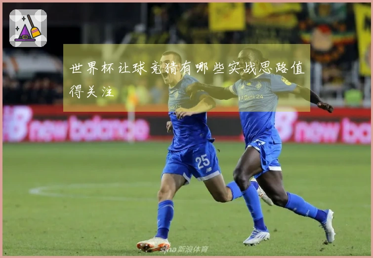 世界杯让球竞猜有哪些实战思路值得关注