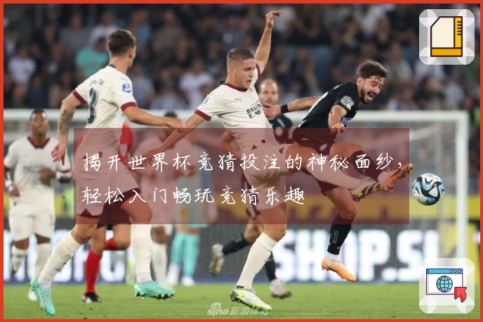 揭开世界杯竞猜投注的神秘面纱，轻松入门畅玩竞猜乐趣
