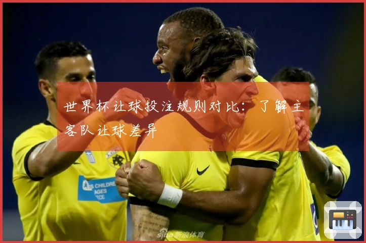 世界杯让球投注规则对比：了解主客队让球差异