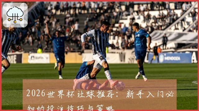 2026世界杯让球推荐：新手入门必知的投注技巧与策略
