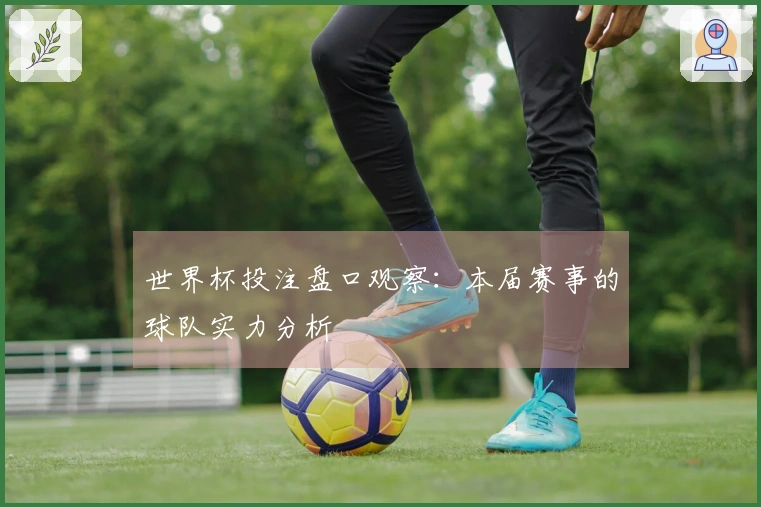 世界杯投注盘口观察：本届赛事的球队实力分析