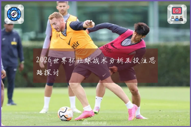 2026世界杯让球战术分析及投注思路探讨