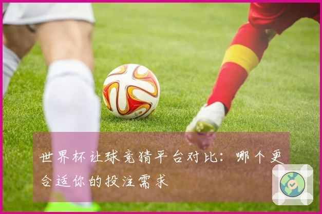 世界杯让球竞猜平台对比：哪个更合适你的投注需求