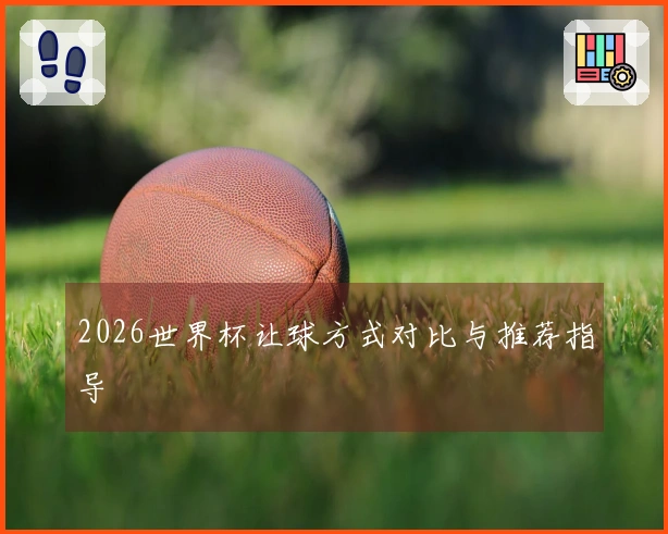 2026世界杯让球方式对比与推荐指导