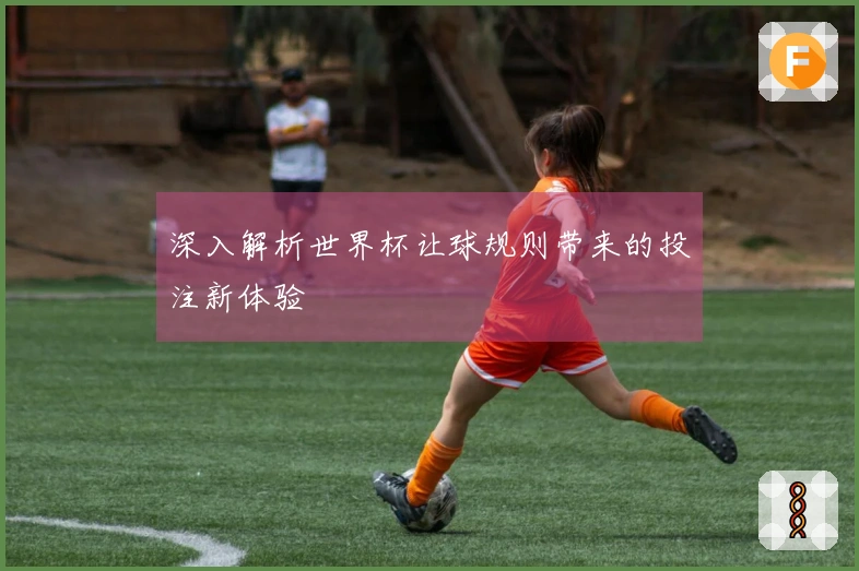 深入解析世界杯让球规则带来的投注新体验