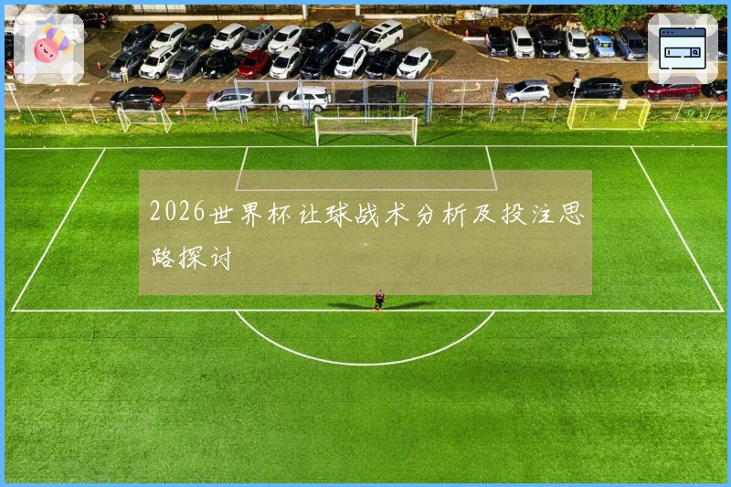 2026世界杯让球战术分析及投注思路探讨