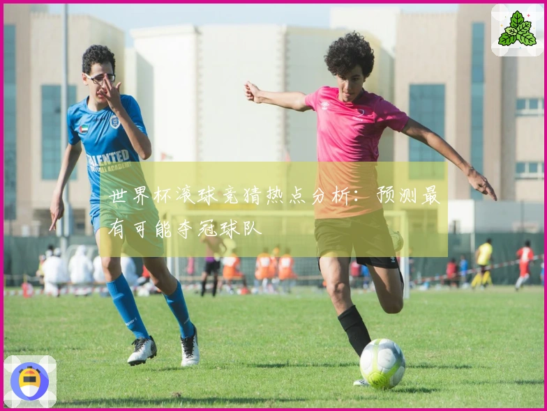 世界杯滚球竞猜热点分析：预测最有可能夺冠球队
