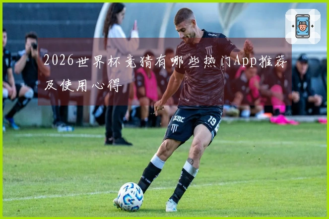 2026世界杯竞猜有哪些热门App推荐及使用心得