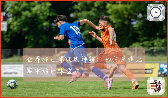 世界杯让球规则详解：如何看懂比赛中的让球盘口