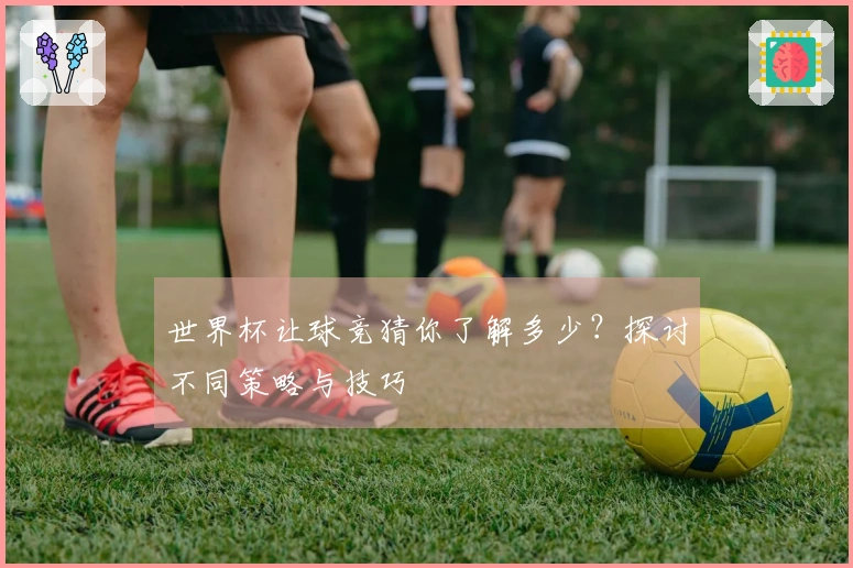 世界杯让球竞猜你了解多少？探讨不同策略与技巧