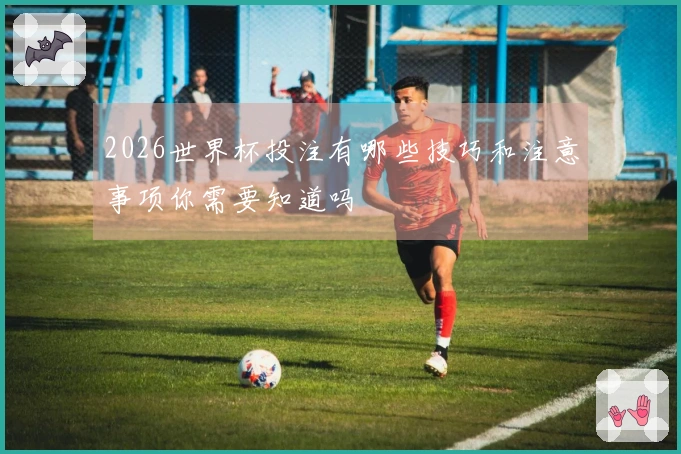 2026世界杯投注有哪些技巧和注意事项你需要知道吗