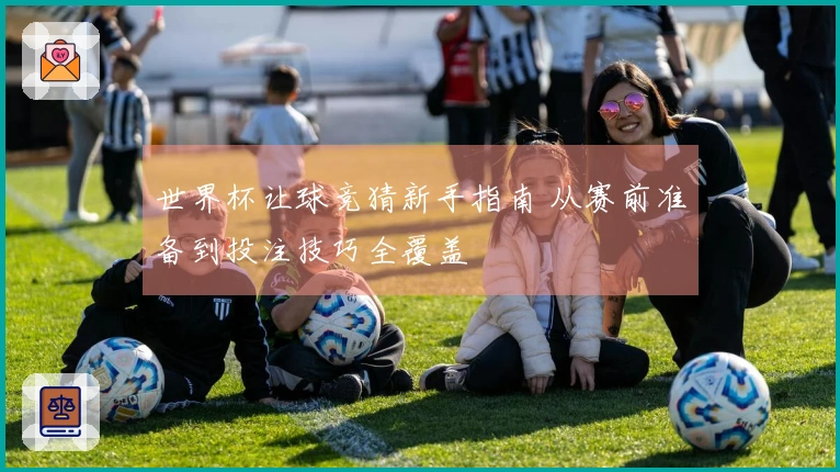 世界杯让球竞猜新手指南 从赛前准备到投注技巧全覆盖