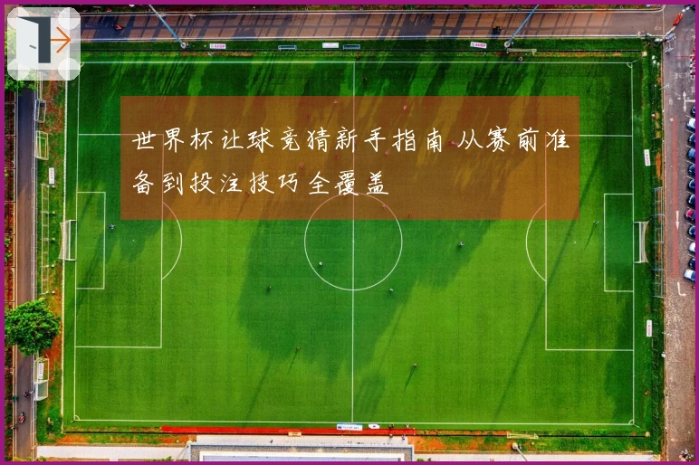 世界杯让球竞猜新手指南 从赛前准备到投注技巧全覆盖