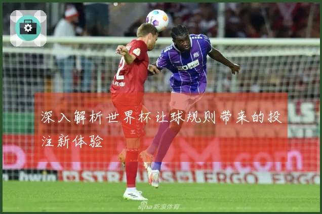 深入解析世界杯让球规则带来的投注新体验