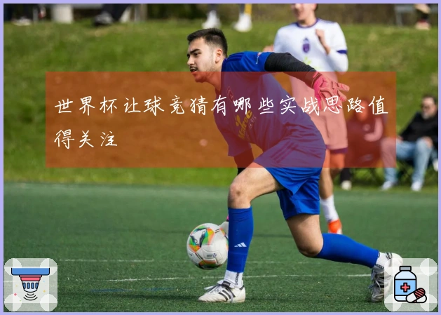 世界杯让球竞猜有哪些实战思路值得关注