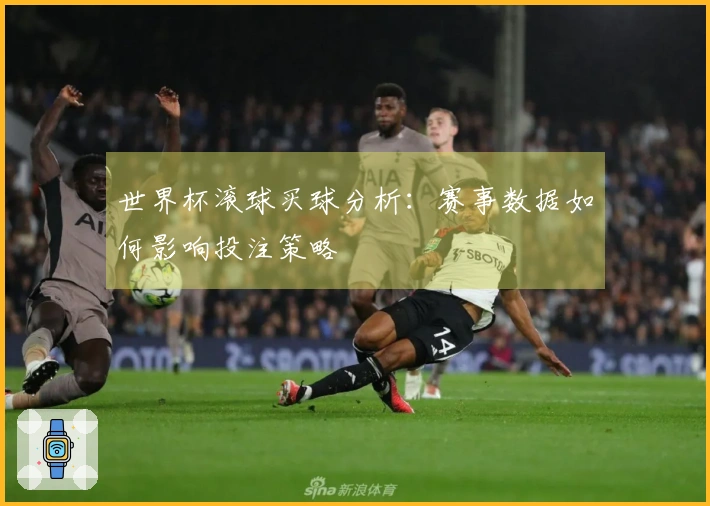 世界杯滚球买球分析：赛事数据如何影响投注策略