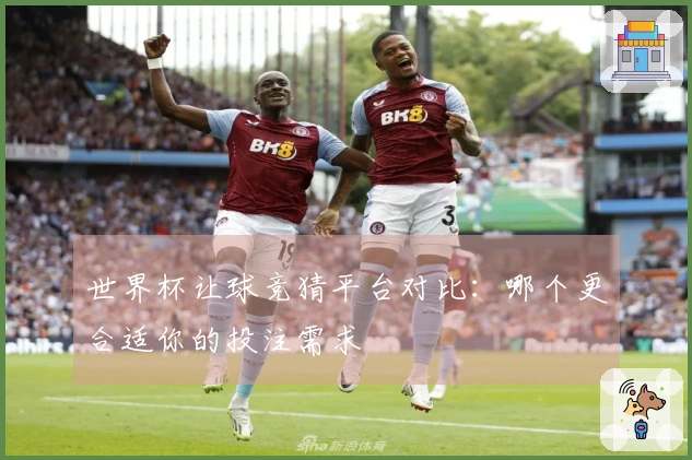 世界杯让球竞猜平台对比：哪个更合适你的投注需求