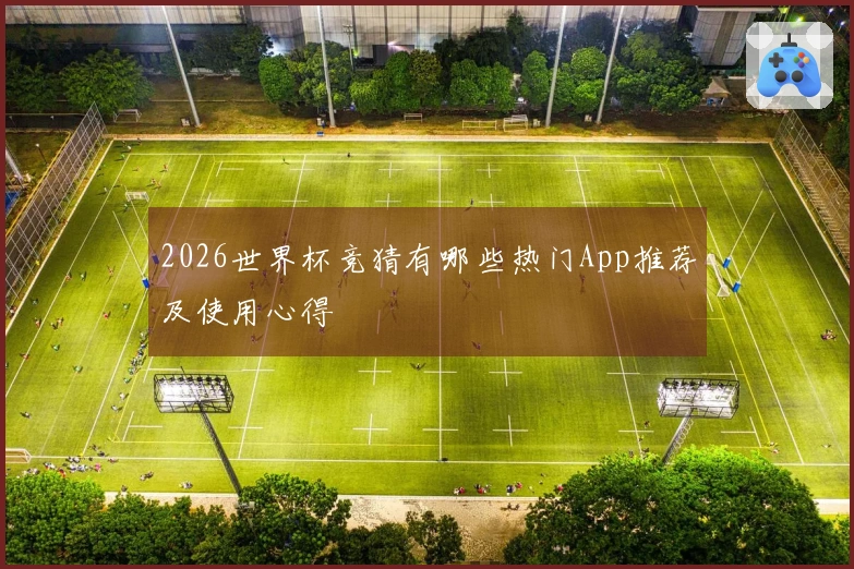 2026世界杯竞猜有哪些热门App推荐及使用心得