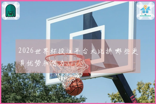 2026世界杯投注平台大比拼 哪些更具优势和潜力