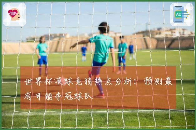 世界杯滚球竞猜热点分析：预测最有可能夺冠球队