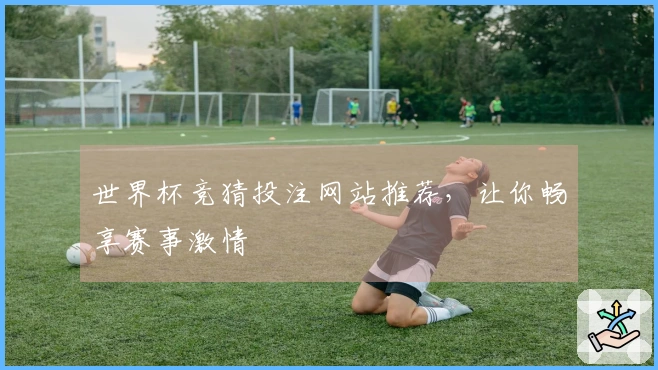 世界杯竞猜投注网站推荐，让你畅享赛事激情