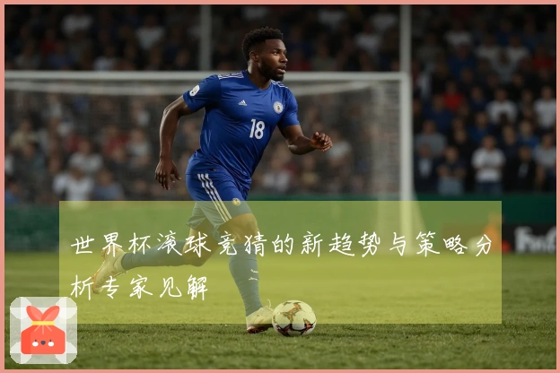 世界杯滚球竞猜的新趋势与策略分析专家见解